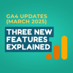 GA4 Updates March 2025 Three New Features Explained